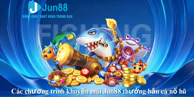 Các chương trình khuyến mãi Jun88 thưởng bắn cá nổ hũ